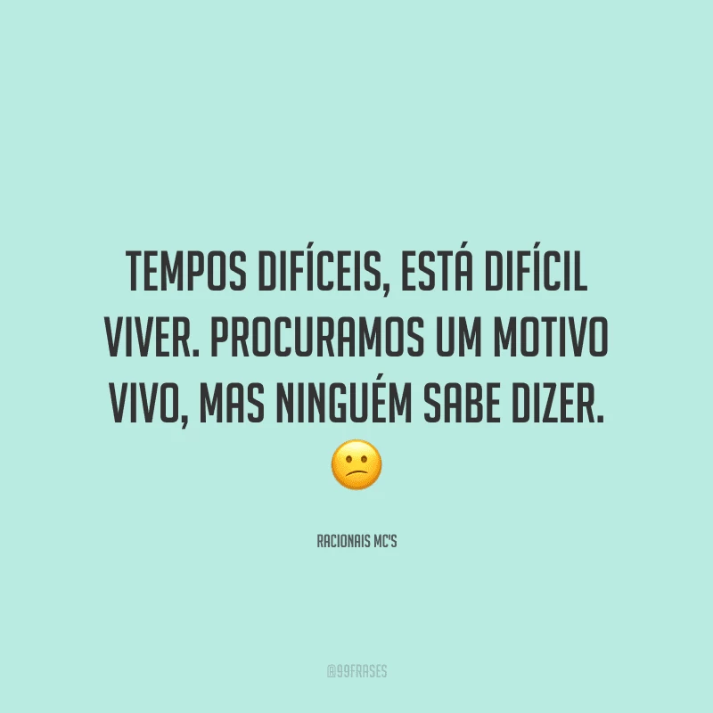 Tempos difíceis, está difícil viver. Procuramos um motivo vivo, mas ninguém sabe dizer.