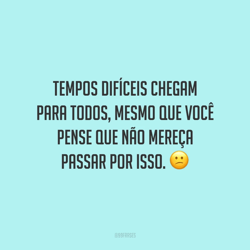 Tempos difíceis chegam para todos, mesmo que você pense que não mereça passar por isso.