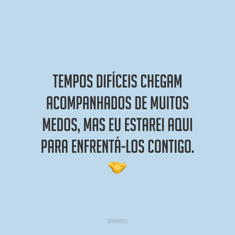 Tempos difíceis chegam acompanhados de muitos medos, mas eu estarei aqui para enfrentá-los contigo.