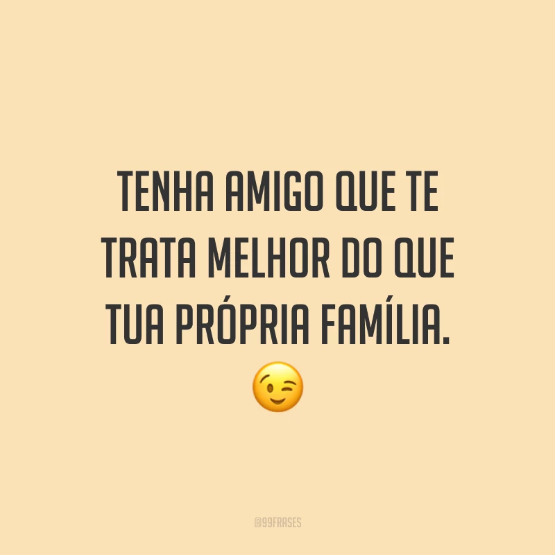 Tenha amigo que te trata melhor do que tua própria família. 😉