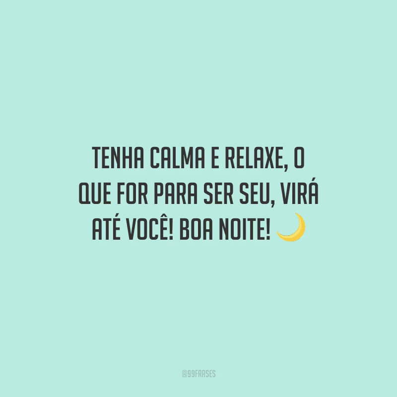Tenha calma e relaxe, o que for para ser seu, virá até você! Boa noite!