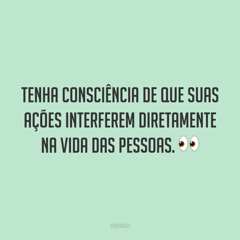 Tenha consciência de que suas ações interferem diretamente na vida das pessoas. 👀
