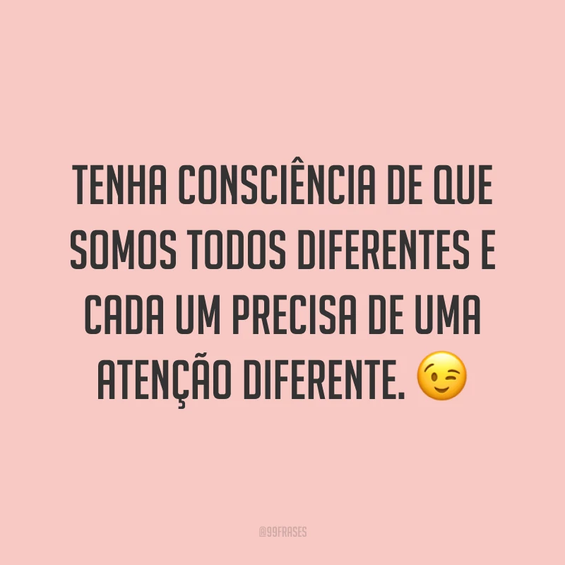 Tenha consciência de que somos todos diferentes e cada um precisa de uma atenção diferente. 😉