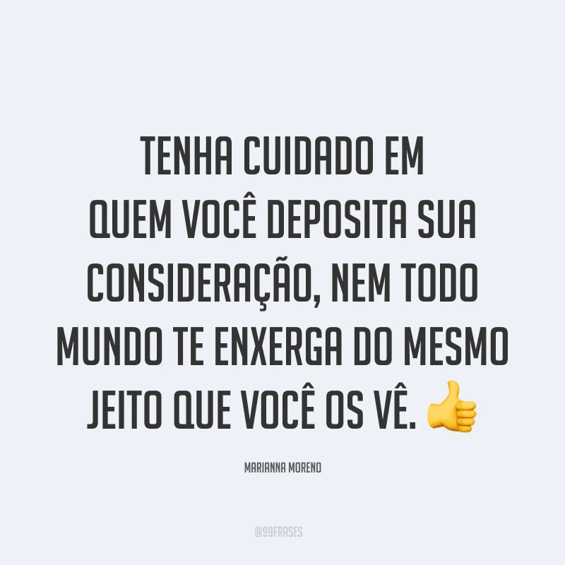 Tenha cuidado em quem você deposita sua consideração, nem todo mundo te enxerga do mesmo jeito que você os vê. ?