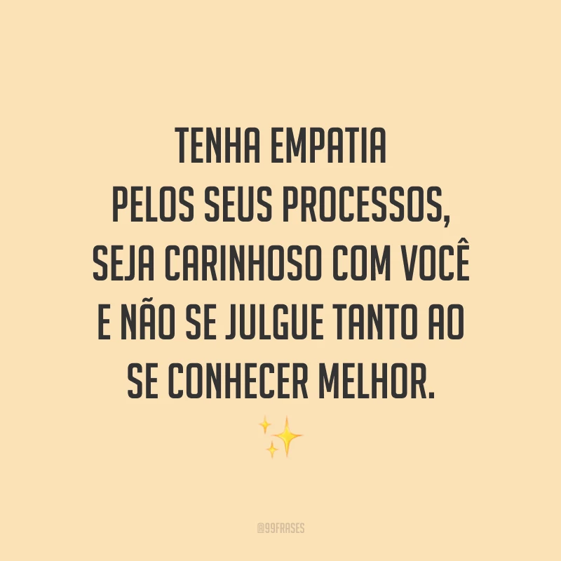 Tenha empatia pelos seus processos, seja carinhoso com você e não se julgue tanto ao se conhecer melhor.