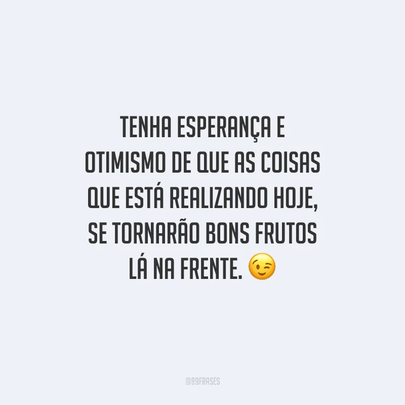 Tenha esperança e otimismo de que as coisas que está realizando hoje, se tornarão bons frutos lá na frente. 