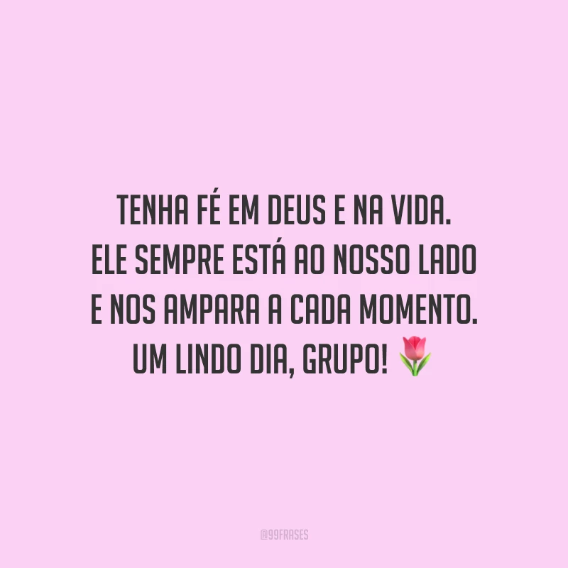 Tenha fé em Deus e na vida. Ele sempre está ao nosso lado e nos ampara a cada momento. Um lindo dia, grupo!