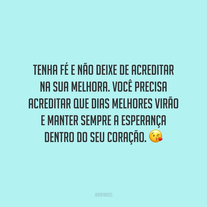 Tenha fé e não deixe de acreditar na sua melhora. Você precisa acreditar que dias melhores virão e manter sempre a esperança dentro do seu coração.