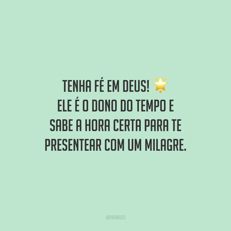 Tenha fé em Deus! Ele é o dono do tempo e sabe a hora certa para te presentear com um milagre.