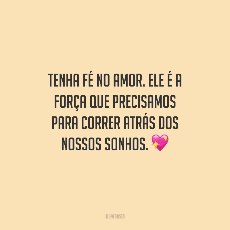 Tenha fé no amor. Ele é a força que precisamos para correr atrás dos nossos sonhos. 