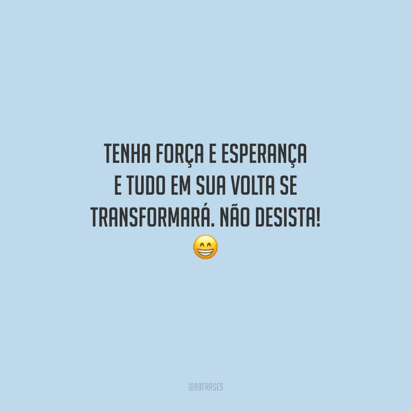 Tenha força e esperança e tudo em sua volta se transformará. Não desista! 