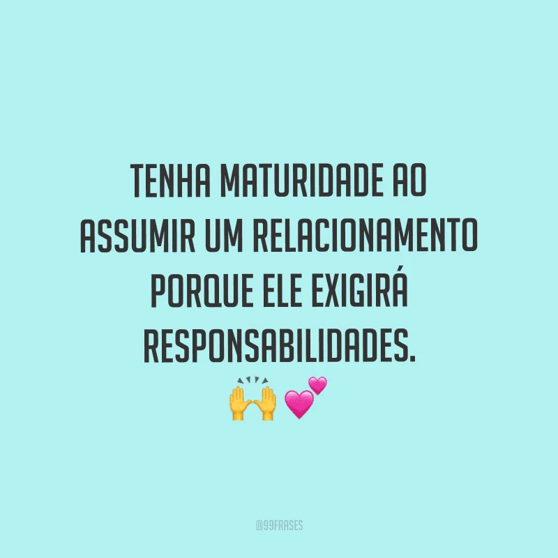 Tenha maturidade ao assumir um relacionamento porque ele exigirá responsabilidades.