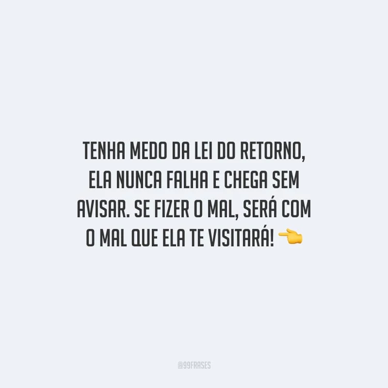 Tenha medo da lei do retorno, ela nunca falha e chega sem avisar. Se fizer o mal, será com o mal que ela te visitará!