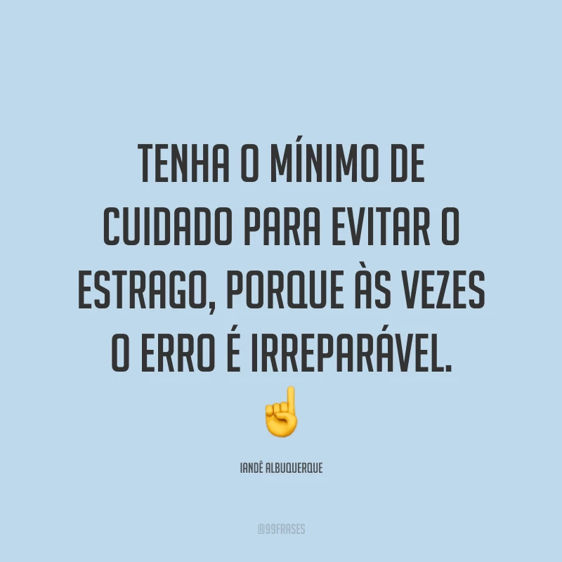 Tenha o mínimo de cuidado para evitar o estrago, porque às vezes o erro é irreparável. ☝️