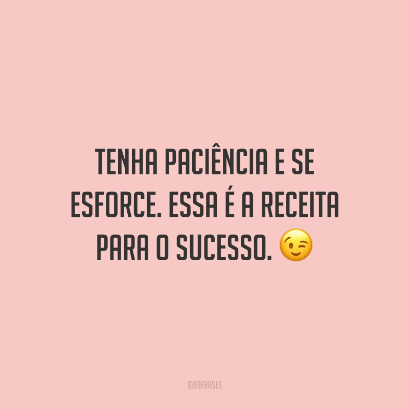 Tenha paciência e se esforce. Essa é a receita para o sucesso.