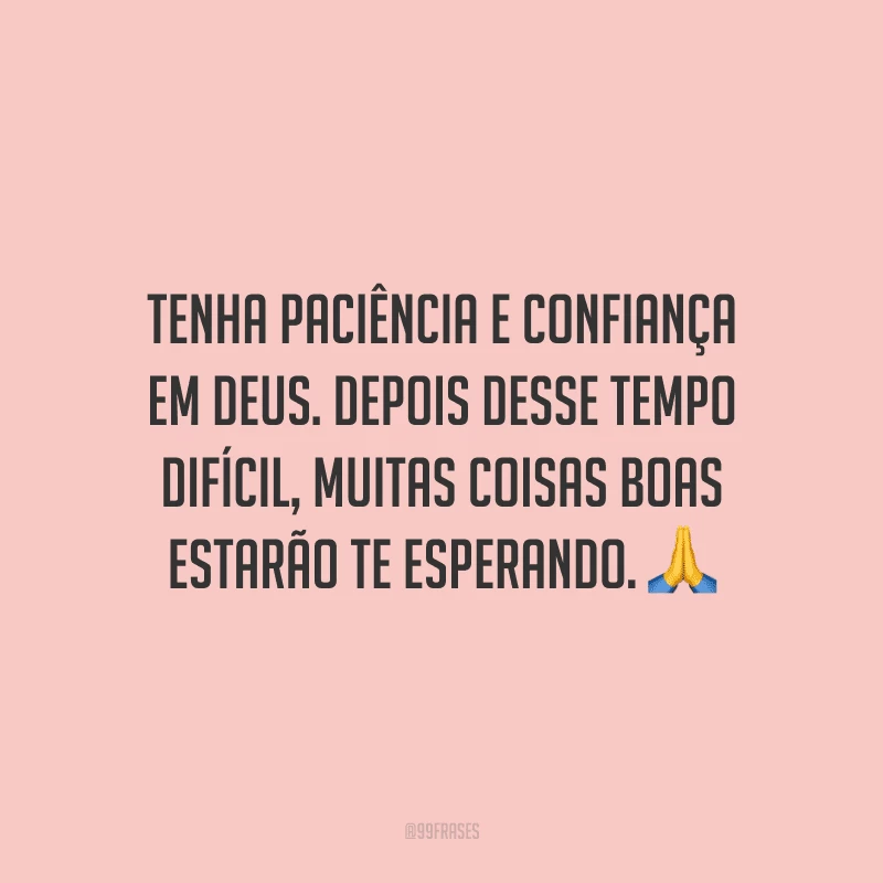 Tenha paciência e confiança em Deus. Depois desse tempo difícil, muitas coisas boas estarão te esperando.