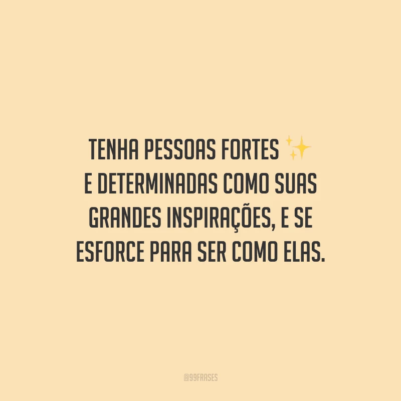 Tenha pessoas fortes e determinadas como suas grandes inspirações, e se esforce para ser como elas.