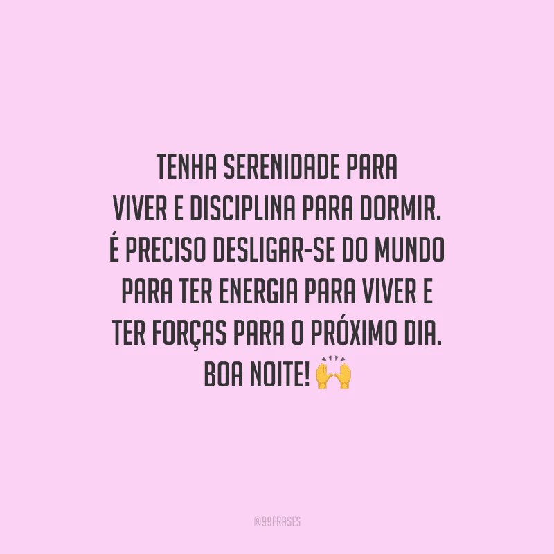 Tenha serenidade para viver e disciplina para dormir. É preciso desligar-se do mundo para ter energia para viver e ter forças para o próximo dia. Boa noite!