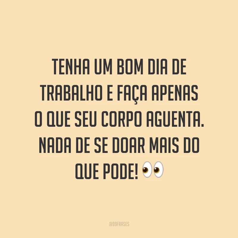 Tenha um bom dia de trabalho e faça apenas o que seu corpo aguenta. Nada de se doar mais do que pode!