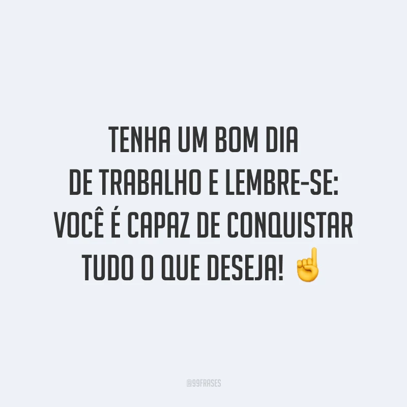 Tenha um bom dia de trabalho e lembre-se: você é capaz de conquistar tudo o que deseja!