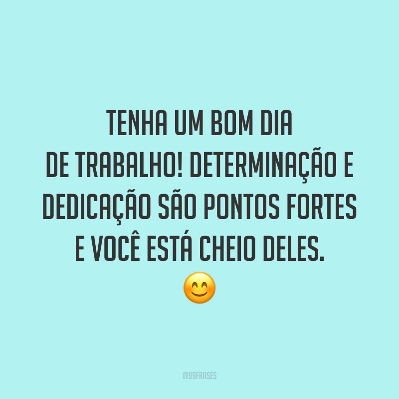 Tenha um bom dia de trabalho! Determinação e dedicação são pontos fortes e você está cheio deles.