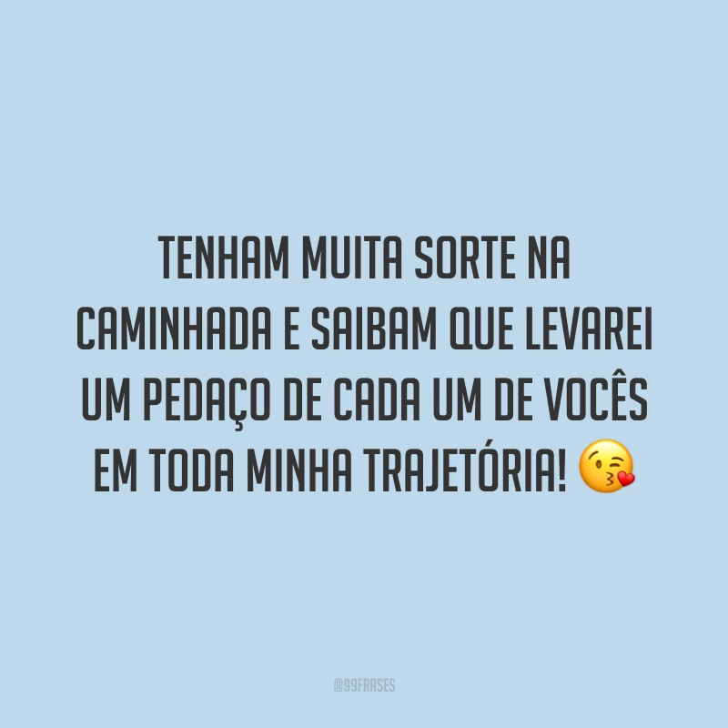 Tenham muita sorte na caminhada e saibam que levarei um pedaço de cada um de vocês em toda minha trajetória! 😘