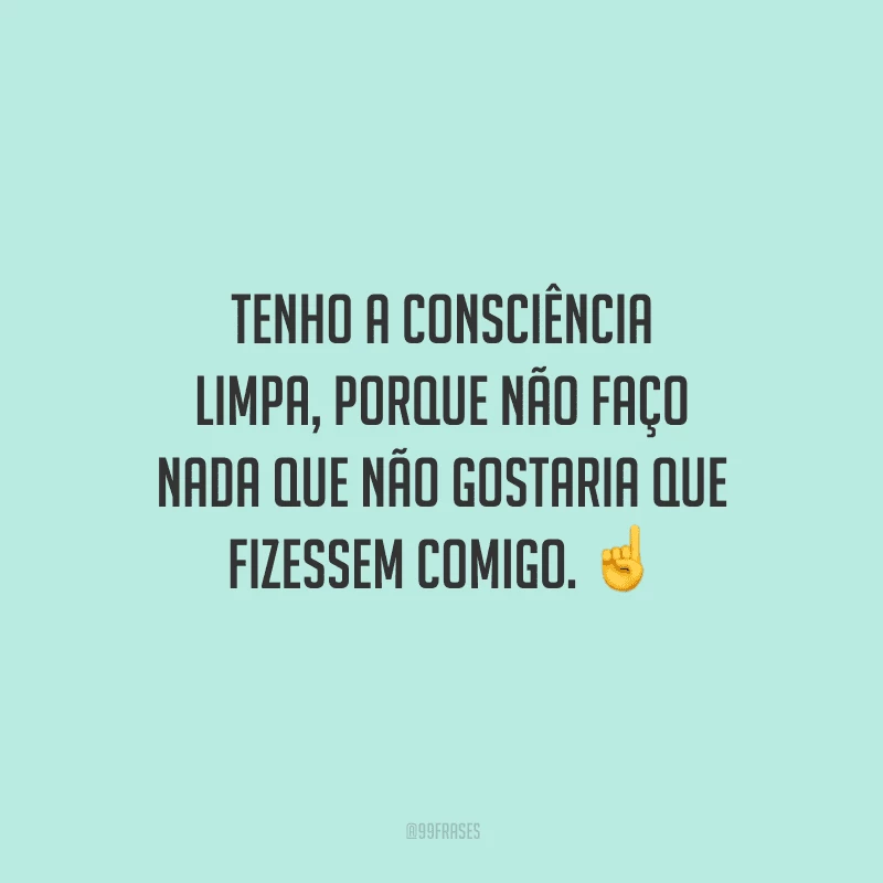 Tenho a consciência limpa, porque não faço nada que não gostaria que fizessem comigo. 