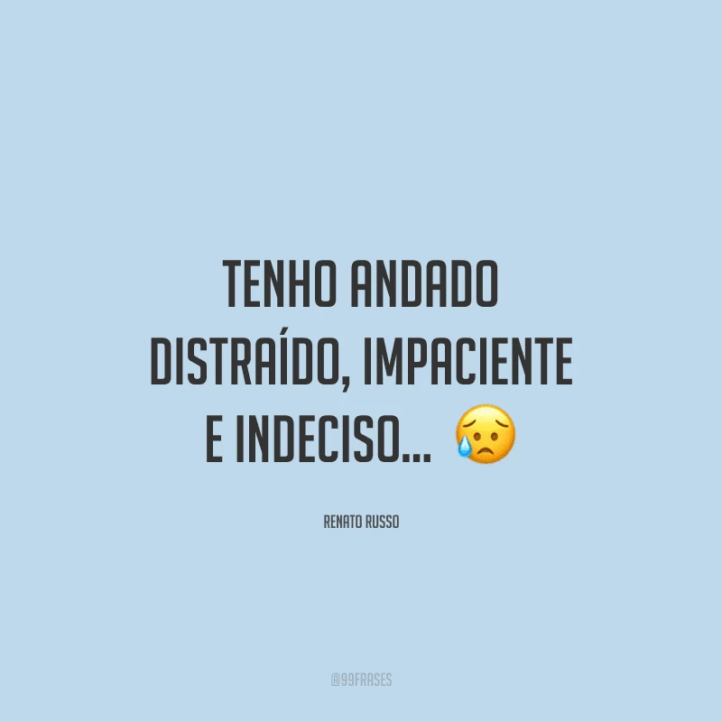Tenho andado distraído, impaciente e indeciso... 