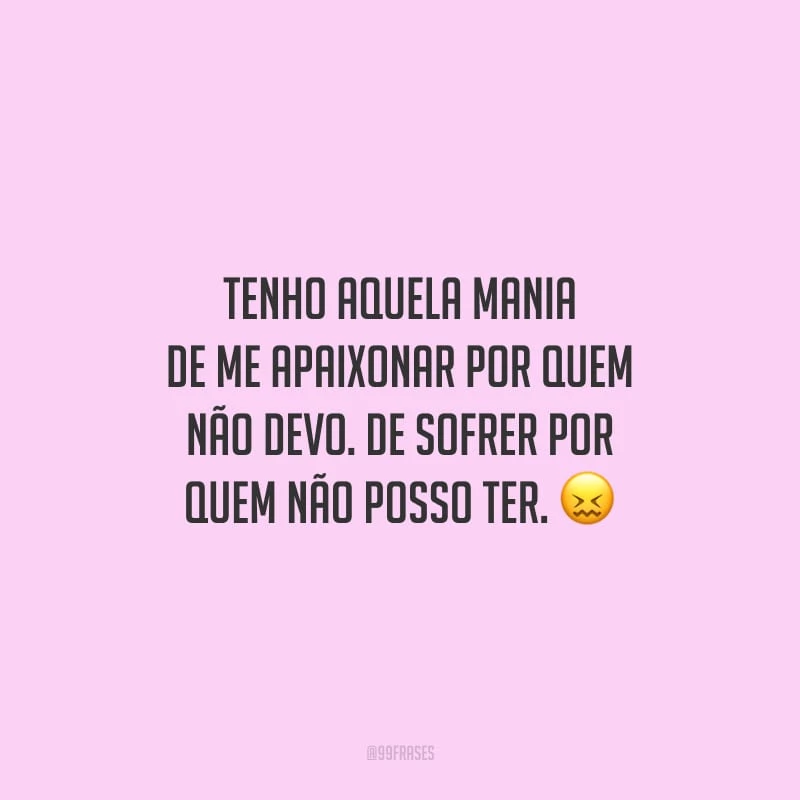 Tenho aquela mania de me apaixonar por quem não devo. De sofrer por quem não posso ter.
