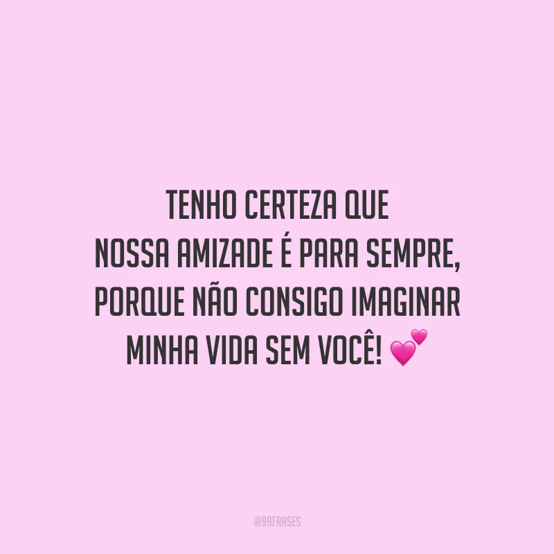 Tenho certeza que nossa amizade é para sempre, porque não consigo imaginar minha vida sem você!