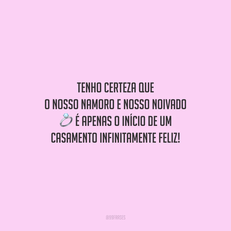 Tenho certeza que o nosso namoro e nosso noivado é apenas o início de um casamento infinitamente feliz!