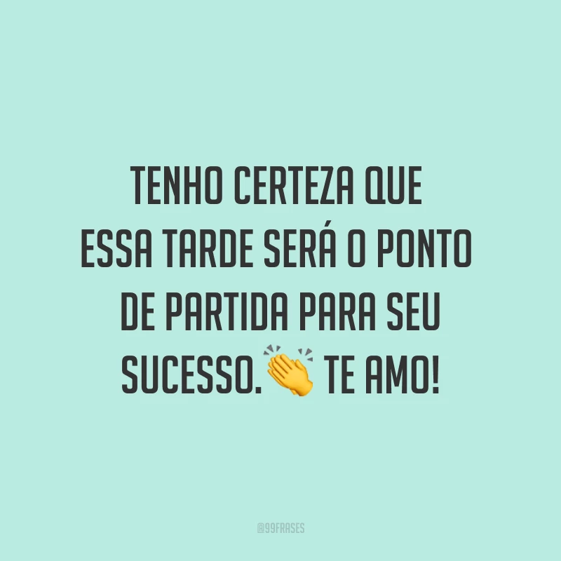 Tenho certeza que essa tarde será o ponto de partida para seu sucesso.? Te amo! 