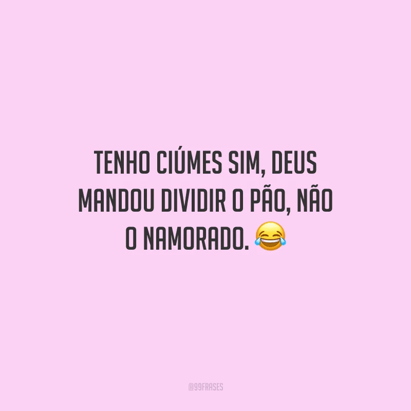 Tenho ciúmes sim, Deus mandou dividir o pão, não o namorado. 