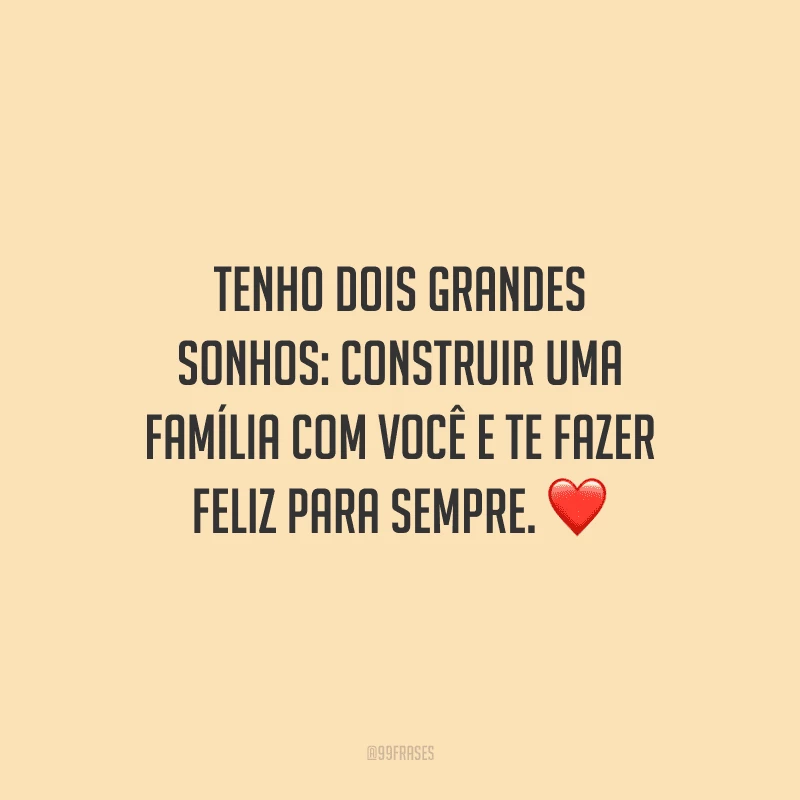 Tenho dois grandes sonhos: construir uma família com você e te fazer feliz para sempre. 