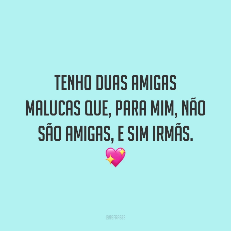 Tenho duas amigas malucas que, para mim, não são amigas, e sim irmãs. 💖