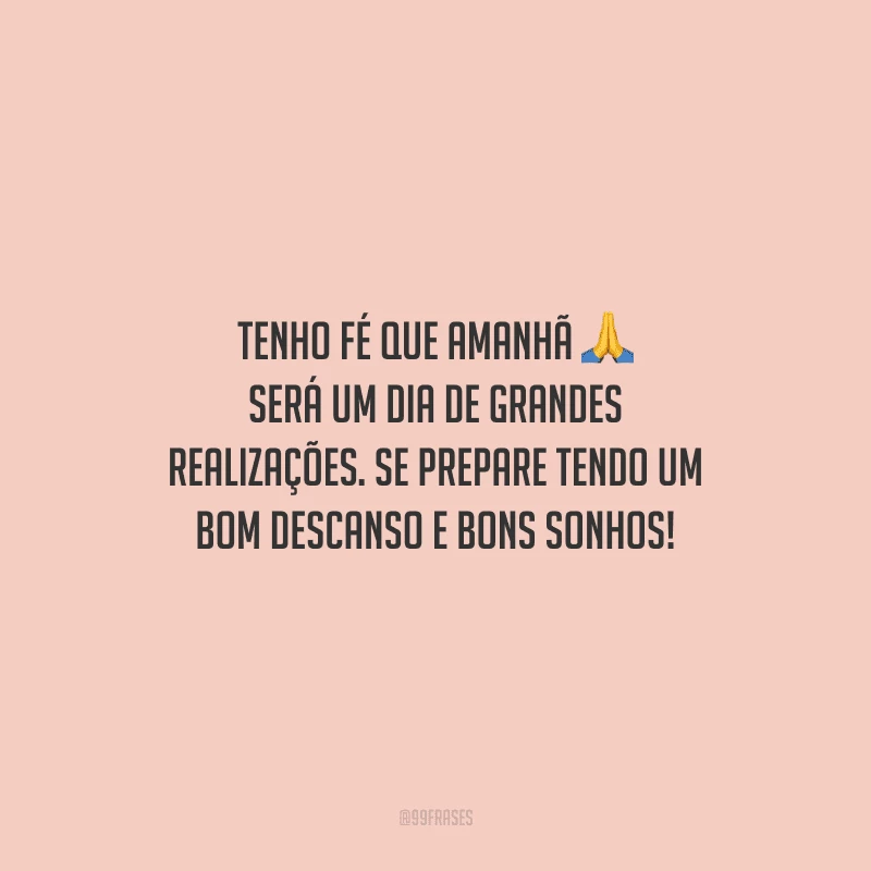 Tenho fé que amanhã será um dia de grandes realizações. Se prepare tendo um bom descanso e bons sonhos!