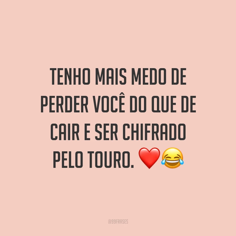 Tenho mais medo de perder você do que de cair e ser chifrado pelo touro. ❤️😂