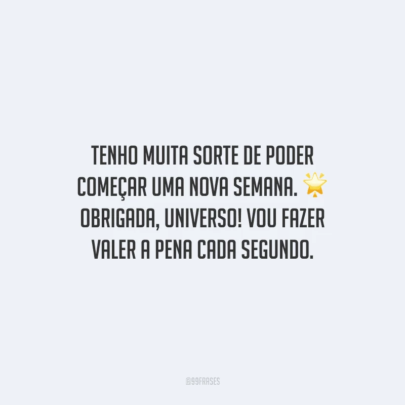 Tenho muita sorte de poder começar uma nova semana. Obrigada, universo! Vou fazer valer a pena cada segundo.
