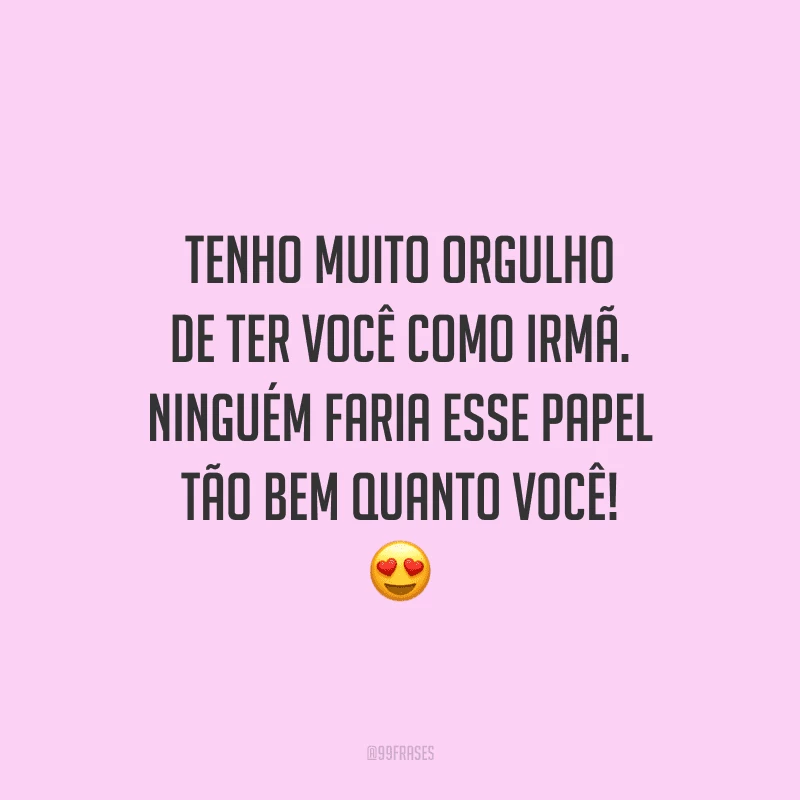 Tenho muito orgulho de ter você como irmã. Ninguém faria esse papel tão bem quanto você!