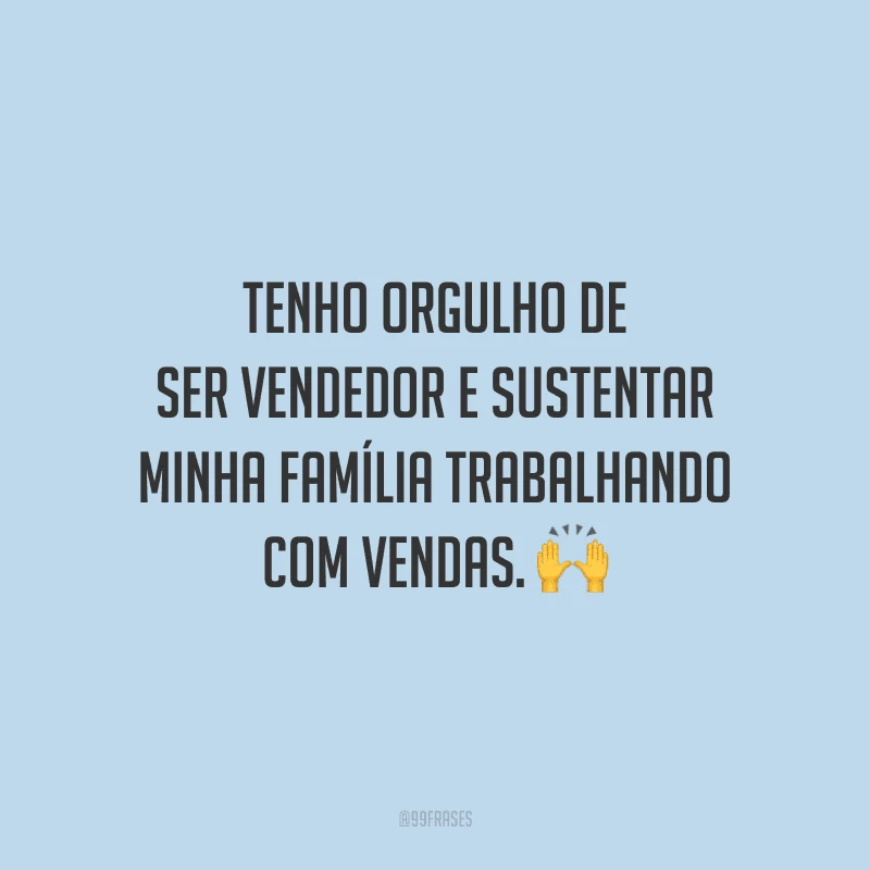 Tenho orgulho de ser vendedor e sustentar minha família trabalhando com vendas.