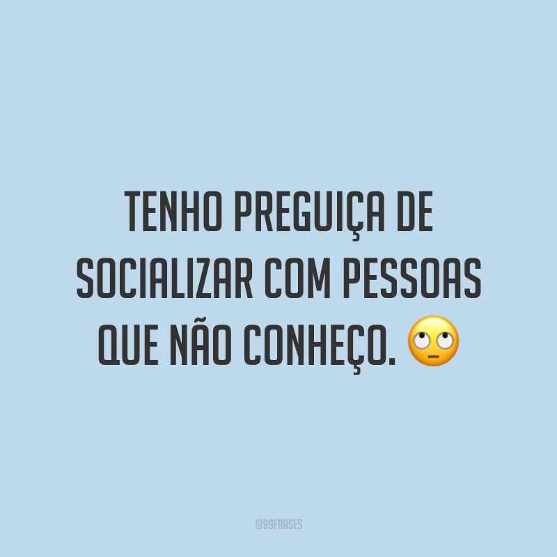Tenho preguiça de socializar com pessoas que não conheço. 🙄