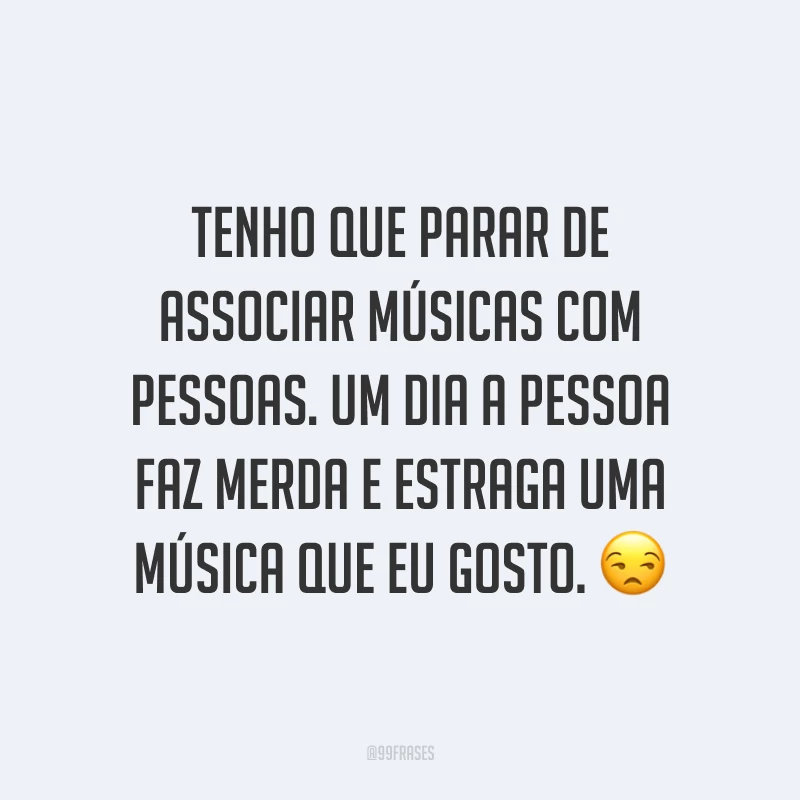 Tenho que parar de associar músicas com pessoas. Um dia a pessoa faz merda e estraga uma música que eu gosto. ?
