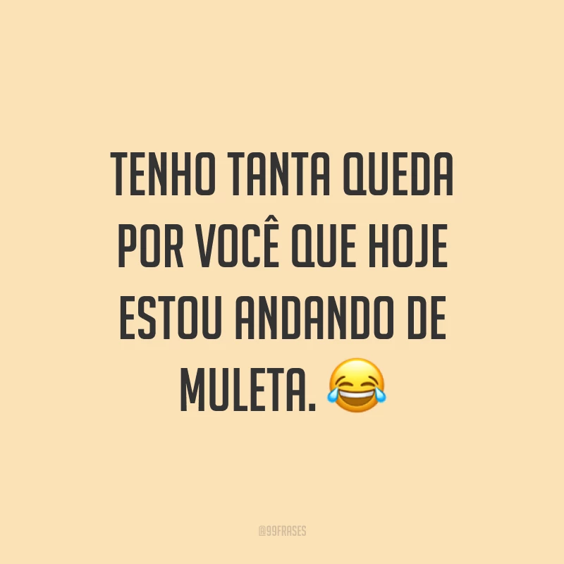 Tenho tanta queda por você que hoje estou andando de muleta. ?
