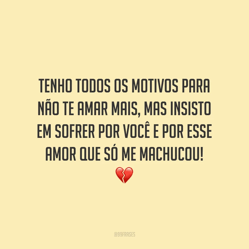 Tenho todos os motivos para não te amar mais, mas insisto em sofrer por você e por esse amor que só me machucou! 