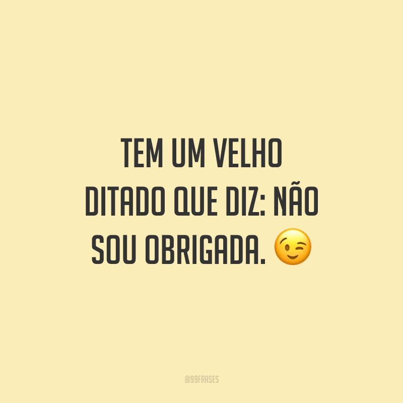 Tem um velho ditado que diz: não sou obrigada. 😉