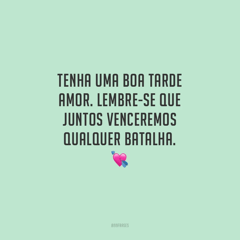 Tenha uma boa tarde amor. Lembre-se que juntos venceremos qualquer batalha.