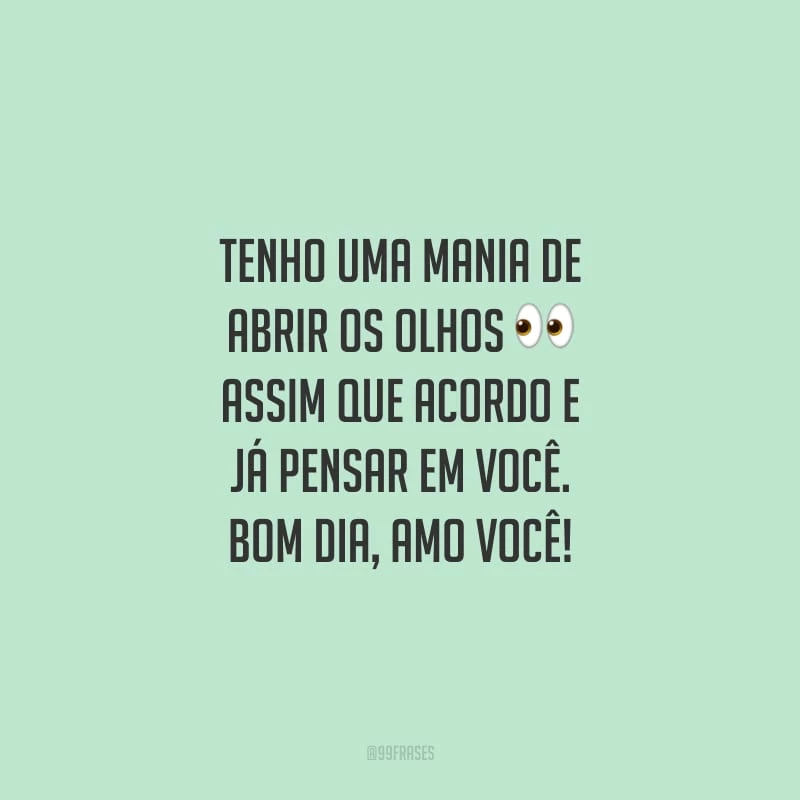 Tenho uma mania de abrir os olhos assim que acordo e já pensar em você. Bom dia, amo você!