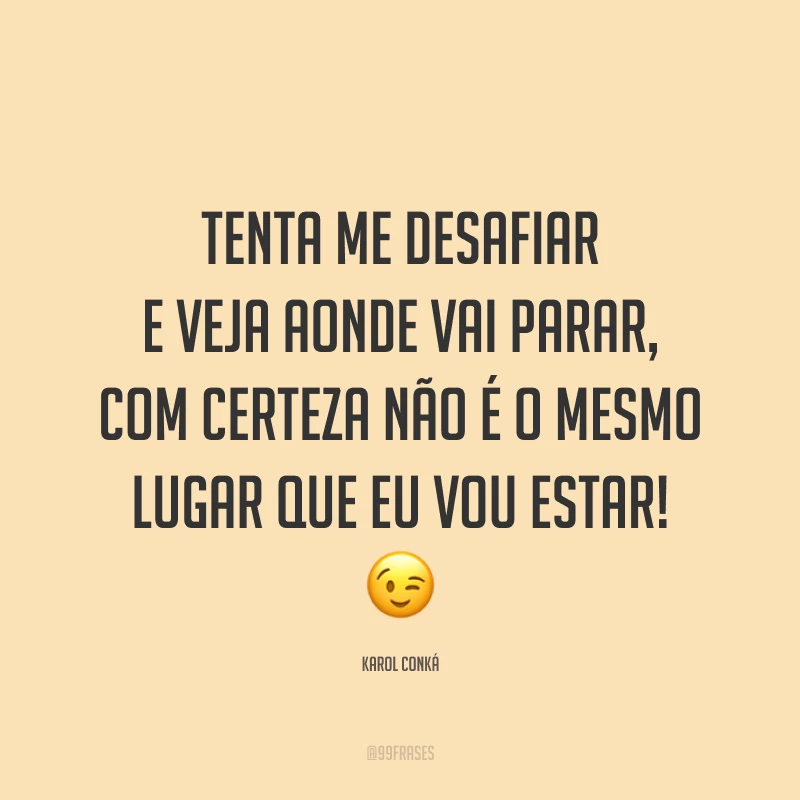 Tenta me desafiar e veja aonde vai parar, com certeza não é o mesmo lugar que eu vou estar! 😉