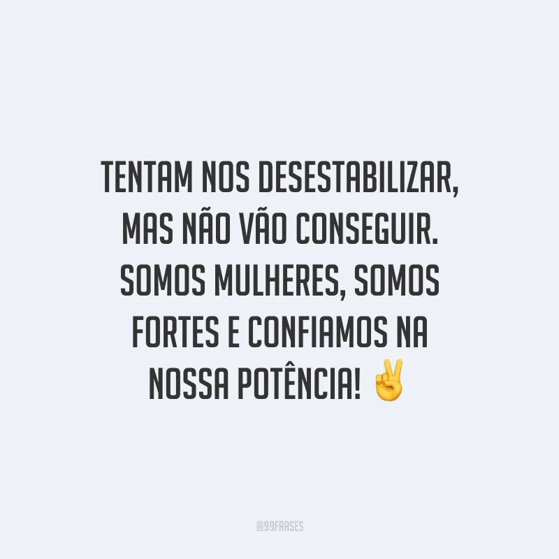 Tentam nos desestabilizar, mas não vão conseguir. Somos mulheres, somos fortes e confiamos na nossa potência!