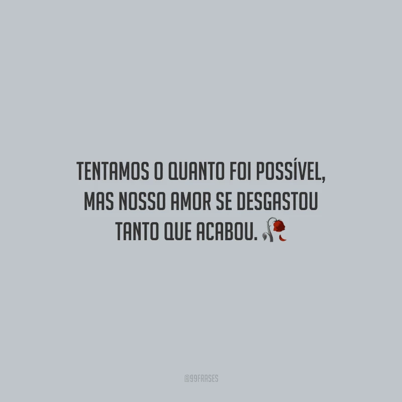 Tentamos o quanto foi possível, mas nosso amor se desgastou tanto que acabou.